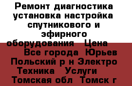 Ремонт,диагностика,установка,настройка спутникового и эфирного оборудования › Цена ­ 900 - Все города, Юрьев-Польский р-н Электро-Техника » Услуги   . Томская обл.,Томск г.